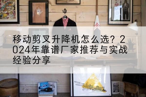 德惠升降平台厂家推荐-移动剪叉升降机怎么选?2024年靠谱厂家推荐与实战经验分享