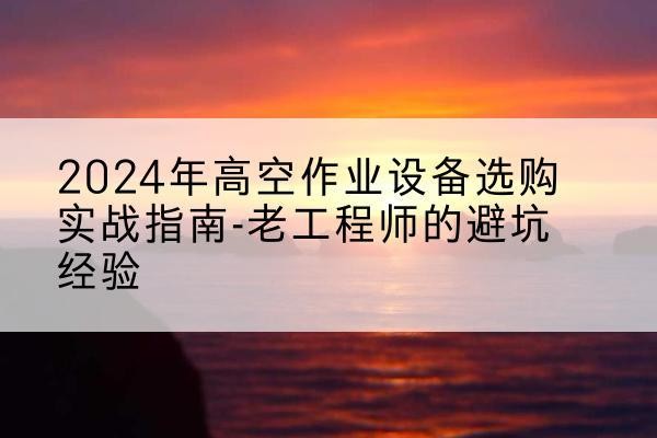 德惠高空作业升降机厂家推荐-2024年高空作业设备选购实战指南-老工程师的避坑经验