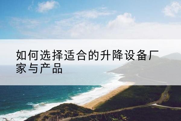 德惠电动升降平台厂家-如何选择适合的升降设备厂家与产品