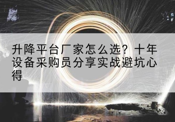 德惠升降平台厂家-怎么选？十年设备采购员分享实战避坑心得