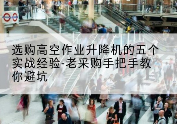 德惠高空作业升降机厂家-选购高空作业升降机的五个实战经验-老采购手把手教你避坑