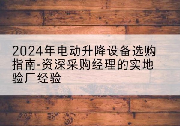 德惠电动剪叉升降平台厂家-2024年电动升降设备选购指南-资深采购经理的实地验厂经验