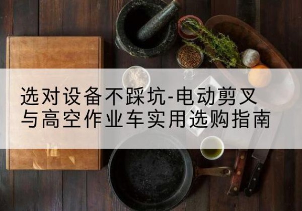 德惠电动剪叉升降平台怎么选-选对设备不踩坑-电动剪叉与高空作业车实用选购指南