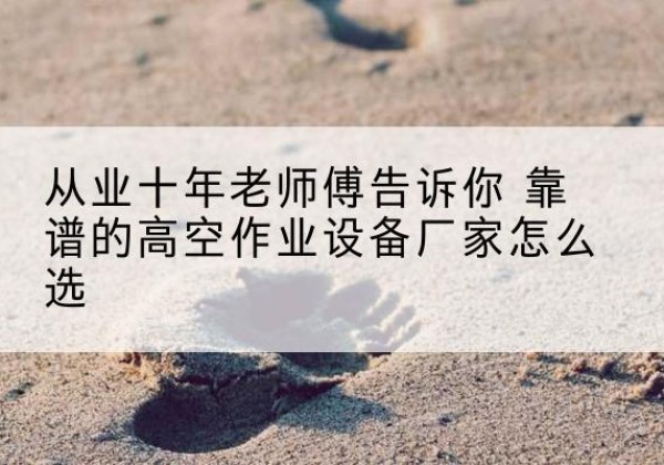 德惠高空作业升降机厂家推荐-从业十年老师傅告诉你 靠谱的高空作业设备厂家怎么选