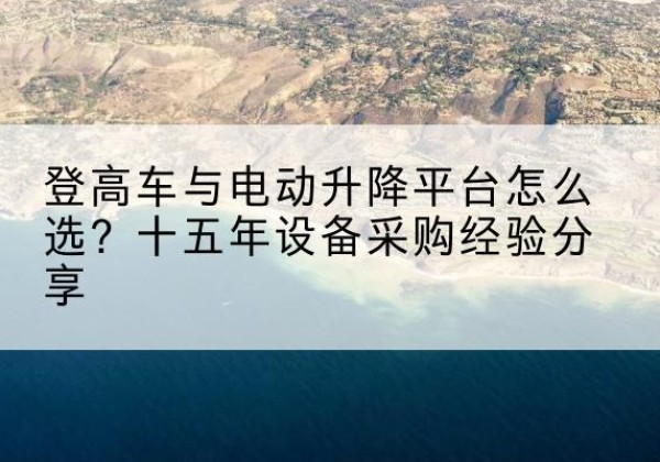 德惠登高车厂家厂家-登高车与电动升降平台怎么选？十五年设备采购经验分享