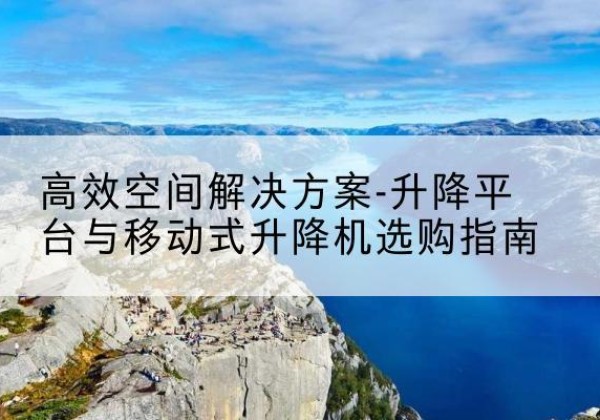 德惠升降平台厂家-*空间解决方案-升降平台与移动式升降机选购指南