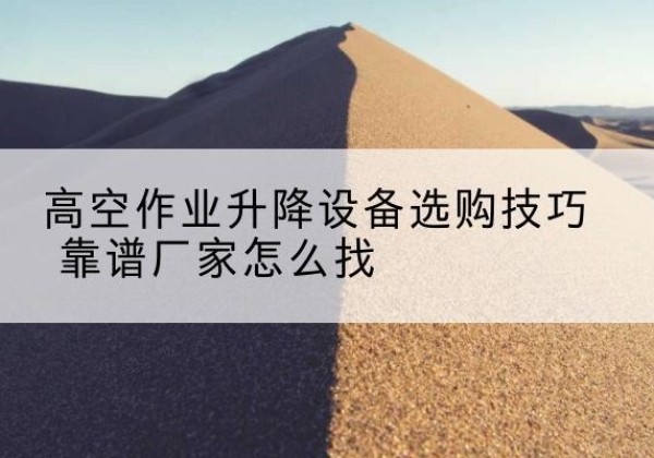 德惠电动升降平台厂家推荐-高空作业升降设备选购技巧 靠谱厂家怎么找