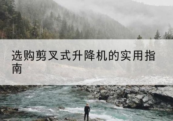 德惠剪叉式升降机怎么选-选购剪叉式升降机的实用指南