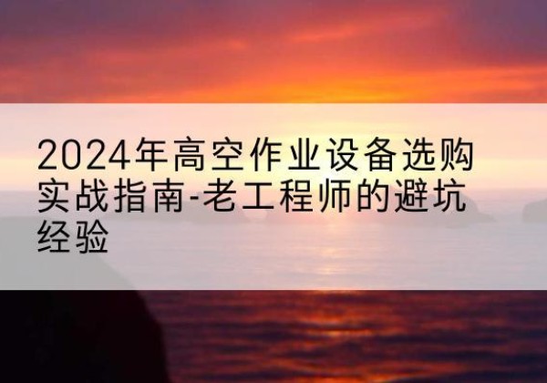 德惠高空作业升降机厂家推荐-2024年高空作业设备选购实战指南-老工程师的避坑经验