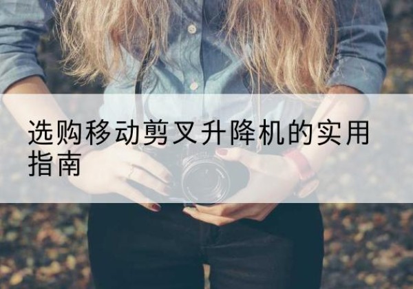 德惠移动剪叉升降机怎么选-选购移动剪叉升降机的实用指南