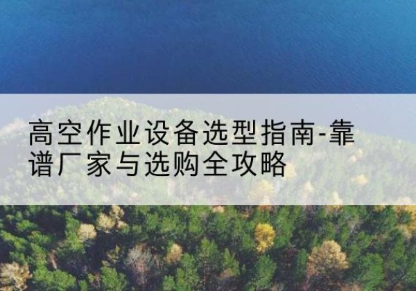 德惠升降车厂家-高空作业设备选型指南-靠谱厂家与选购全攻略