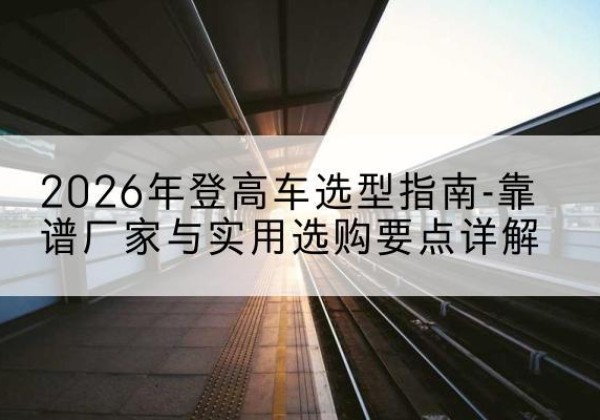 德惠登高车厂家推荐-2026年登高车选型指南-靠谱厂家与实用选购要点详解