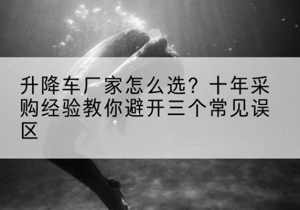 德惠升降车厂家-怎么选？十年采购经验教你避开三个常见误区