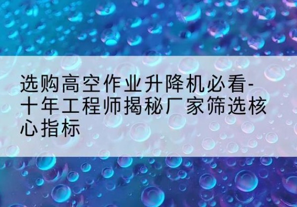 德惠高空作业升降机厂家推荐-选购高空作业升降机必看-十年工程师揭秘厂家筛选核心指标